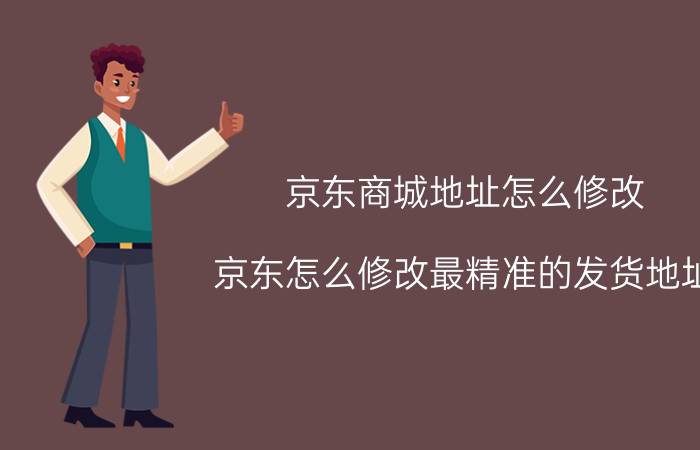 京东商城地址怎么修改 京东怎么修改最精准的发货地址？